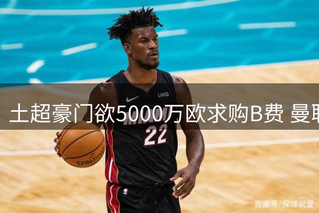 土超豪门欲5000万欧求购B费 曼联高层态度坚决拒放队长