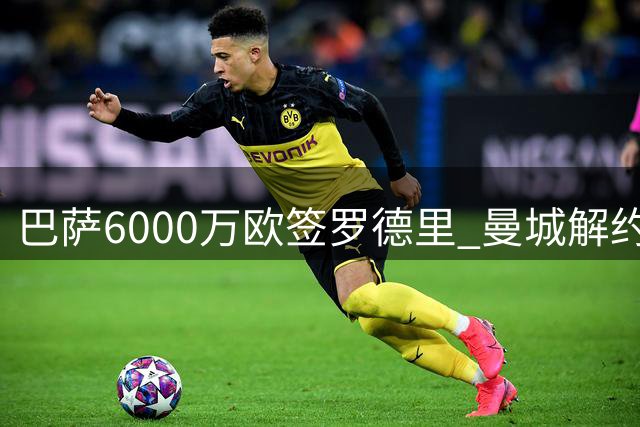 巴萨6000万欧签罗德里 曼城解约金或达7650万