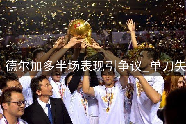 德尔加多半场表现引争议 单刀失手+危险动作险酿冲突