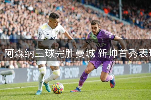 阿森纳三球完胜曼城 新帅首秀表现引质疑