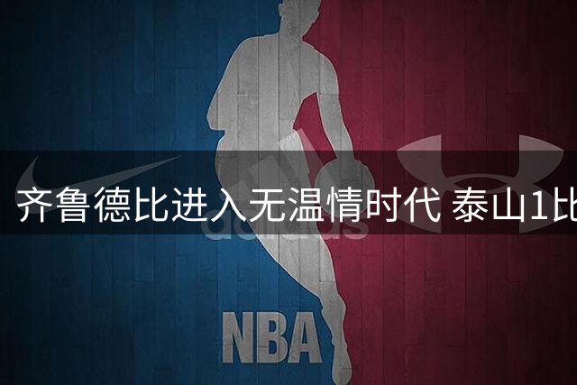 齐鲁德比进入无温情时代 泰山1比4惨败折射真实差距