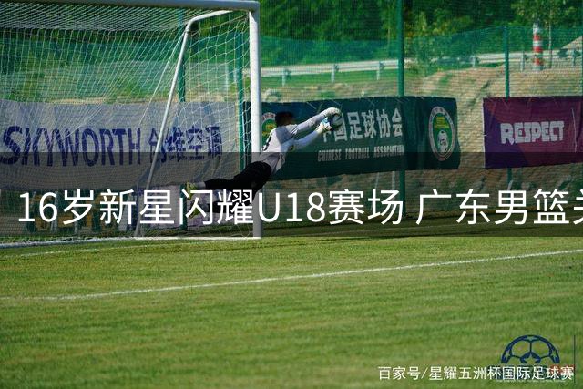 16岁新星闪耀U18赛场 广东男篮关注潜力后卫张宇辰